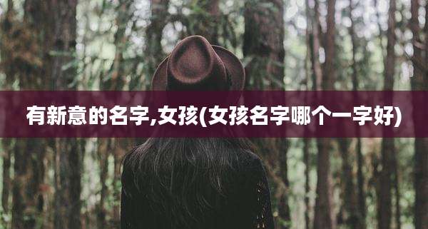 有新意的名字,女孩(女孩名字哪个一字好)