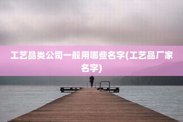 工艺品类公司一般用哪些名字(工艺品厂家名字)
