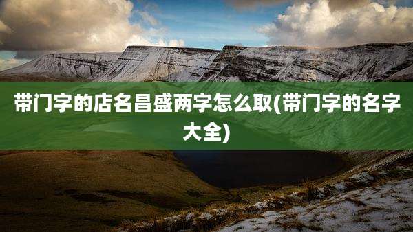 带门字的店名昌盛两字怎么取(带门字的名字大全)