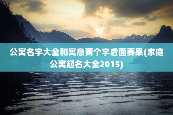 公寓名字大全和寓意两个字后面要果(家庭公寓起名大全2015)