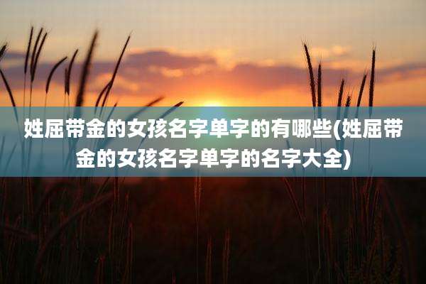 姓屈带金的女孩名字单字的有哪些(姓屈带金的女孩名字单字的名字大全)