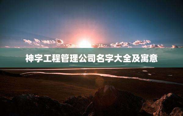 神字工程管理公司名字大全及寓意