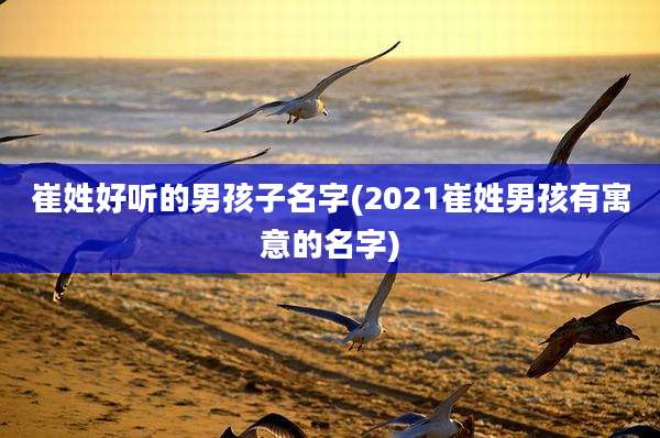 崔姓好听的男孩子名字(2021崔姓男孩有寓意的名字)