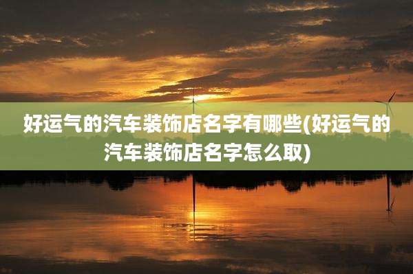 好运气的汽车装饰店名字有哪些(好运气的汽车装饰店名字怎么取)