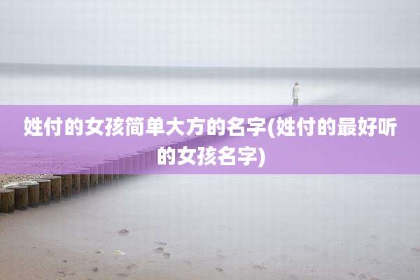 姓付的女孩简单大方的名字(姓付的最好听的女孩名字)