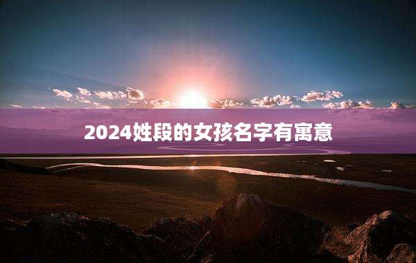 2024姓段的女孩名字有寓意