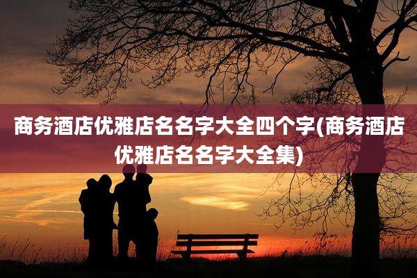 商务酒店优雅店名名字大全四个字(商务酒店优雅店名名字大全集)