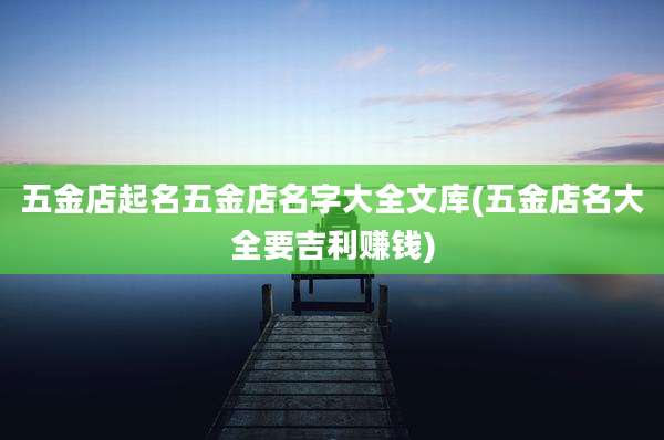 五金店起名五金店名字大全文库(五金店名大全要吉利赚钱)