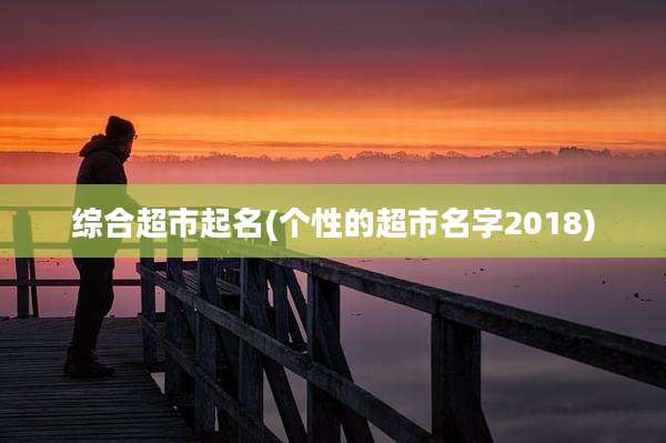 综合超市起名(个性的超市名字2018)