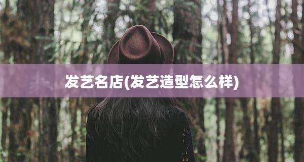 发艺名店(发艺造型怎么样)