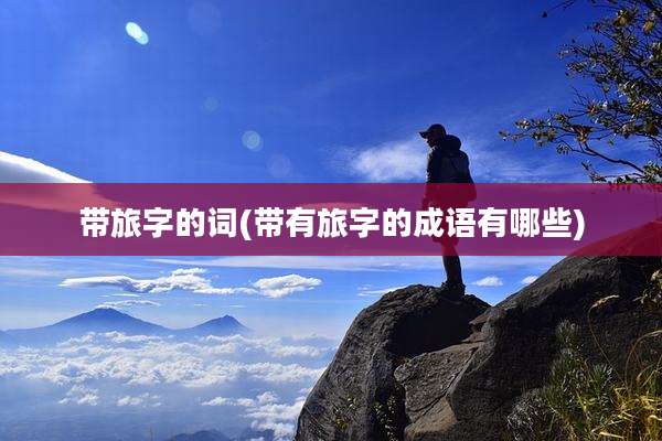 带旅字的词(带有旅字的成语有哪些)