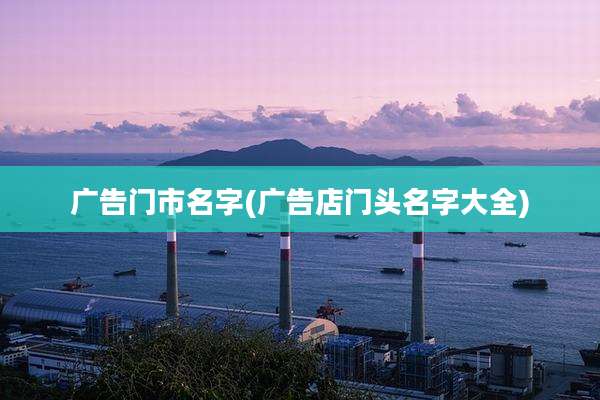 广告门市名字(广告店门头名字大全)