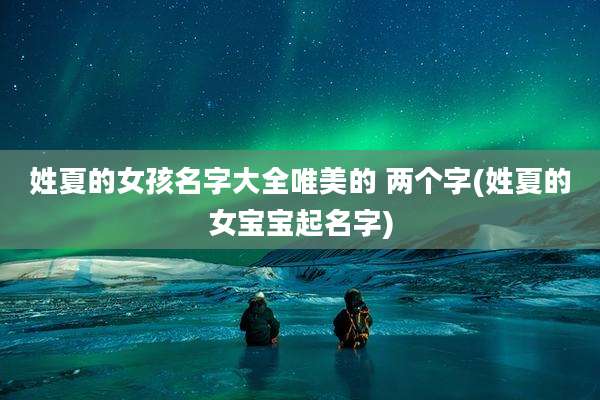 姓夏的女孩名字大全唯美的 两个字(姓夏的女宝宝起名字)