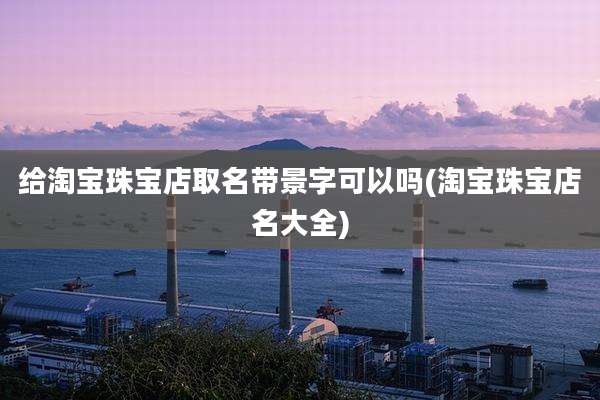 给淘宝珠宝店取名带景字可以吗(淘宝珠宝店名大全)