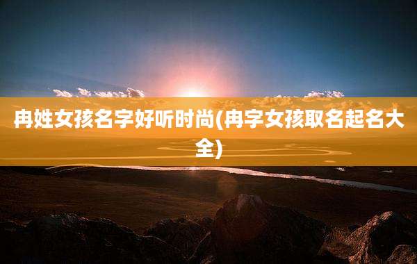 冉姓女孩名字好听时尚(冉字女孩取名起名大全)