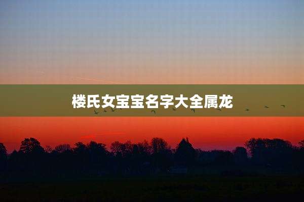 楼氏女宝宝名字大全属龙