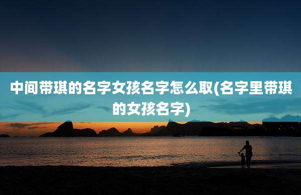 中间带琪的名字女孩名字怎么取(名字里带琪的女孩名字)