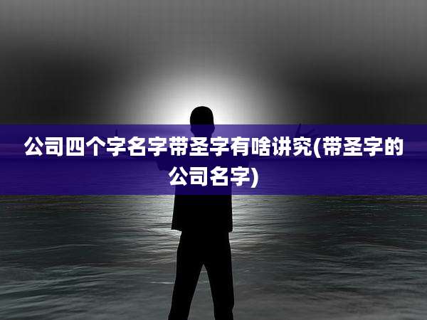 公司四个字名字带圣字有啥讲究(带圣字的公司名字)