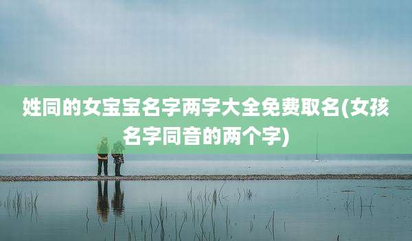 姓同的女宝宝名字两字大全免费取名(女孩名字同音的两个字)