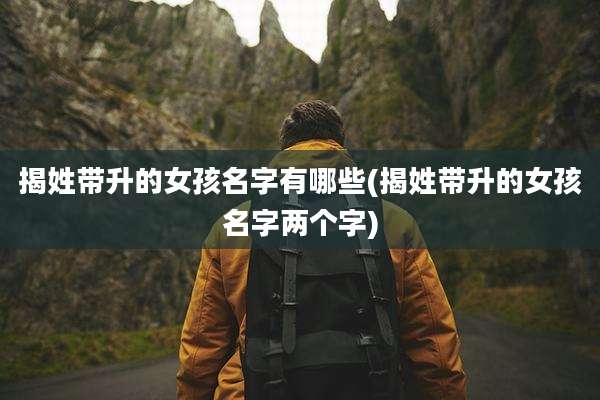 揭姓带升的女孩名字有哪些(揭姓带升的女孩名字两个字)