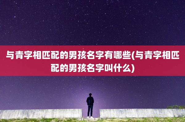 与青字相匹配的男孩名字有哪些(与青字相匹配的男孩名字叫什么)