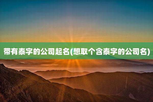 带有泰字的公司起名(想取个含泰字的公司名)