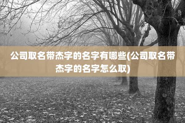 公司取名带杰字的名字有哪些(公司取名带杰字的名字怎么取)