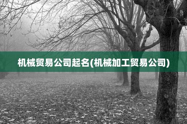 机械贸易公司起名(机械加工贸易公司)