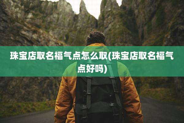 珠宝店取名福气点怎么取(珠宝店取名福气点好吗)