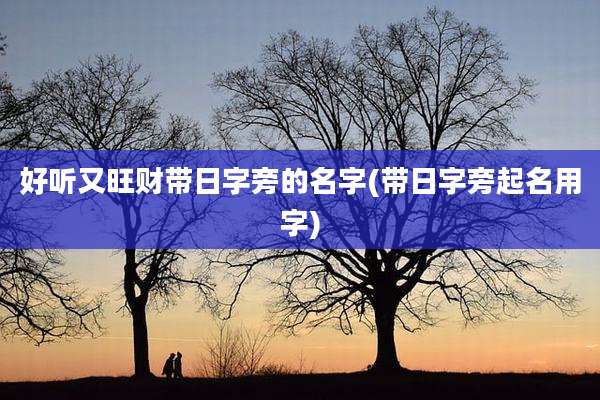 好听又旺财带日字旁的名字(带日字旁起名用字)
