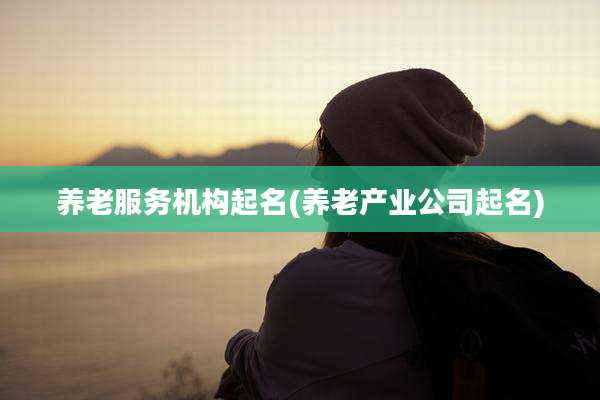养老服务机构起名(养老产业公司起名)