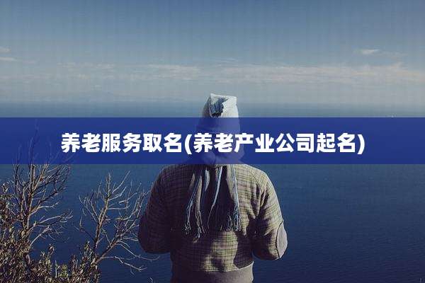 养老服务取名(养老产业公司起名)