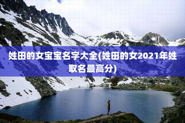 姓田的女宝宝名字大全(姓田的女2021年姓取名最高分)