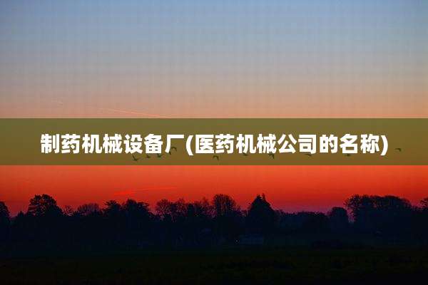 制药机械设备厂(医药机械公司的名称)