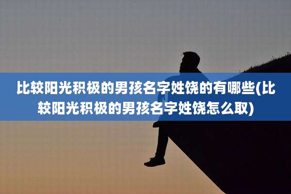 比较阳光积极的男孩名字姓饶的有哪些(比较阳光积极的男孩名字姓饶怎么取)
