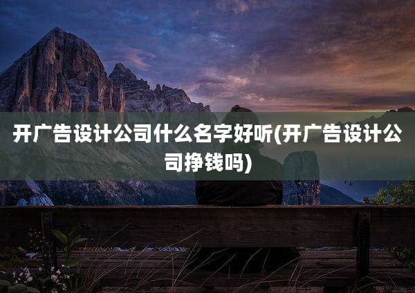 开广告设计公司什么名字好听(开广告设计公司挣钱吗)