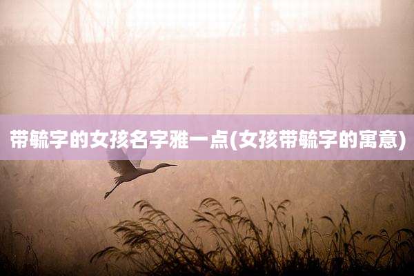 带毓字的女孩名字雅一点(女孩带毓字的寓意)
