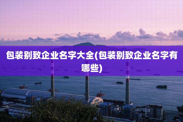 包装别致企业名字大全(包装别致企业名字有哪些)