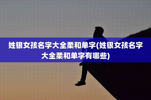 姓银女孩名字大全柔和单字(姓银女孩名字大全柔和单字有哪些)