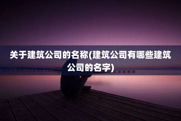关于建筑公司的名称(建筑公司有哪些建筑公司的名字)