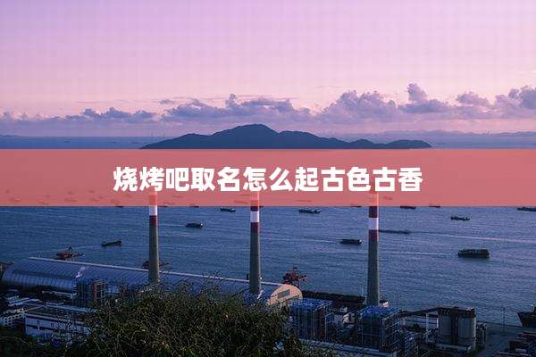 烧烤吧取名怎么起古色古香