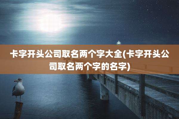卡字开头公司取名两个字大全(卡字开头公司取名两个字的名字)
