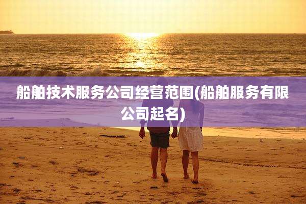 船舶技术服务公司经营范围(船舶服务有限公司起名)