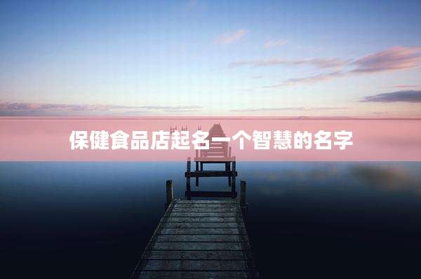 保健食品店起名一个智慧的名字