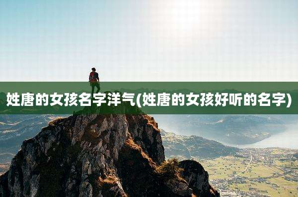 姓唐的女孩名字洋气(姓唐的女孩好听的名字)
