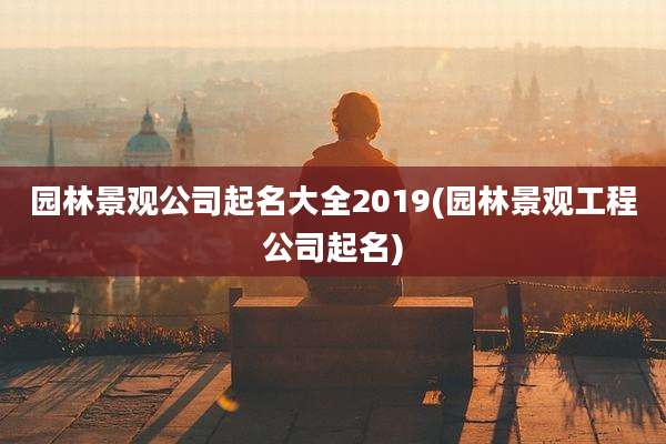 园林景观公司起名大全2019(园林景观工程公司起名)