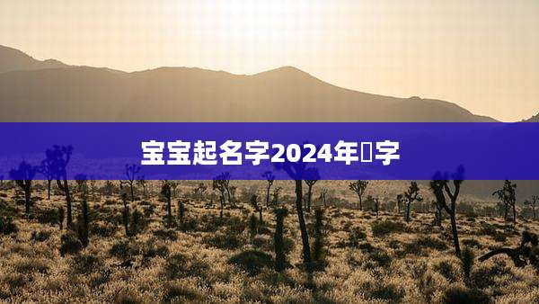 宝宝起名字2024年垚字