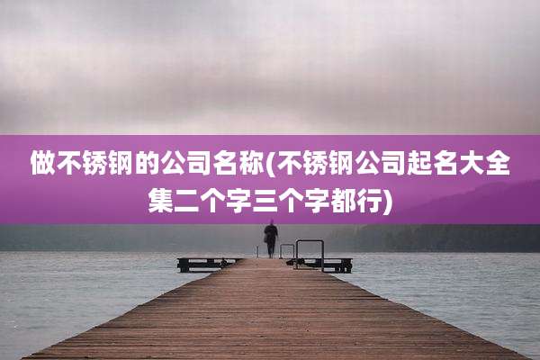 做不锈钢的公司名称(不锈钢公司起名大全集二个字三个字都行)