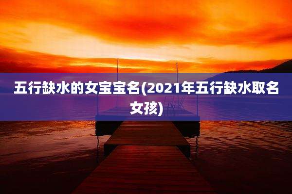 五行缺水的女宝宝名(2021年五行缺水取名女孩)