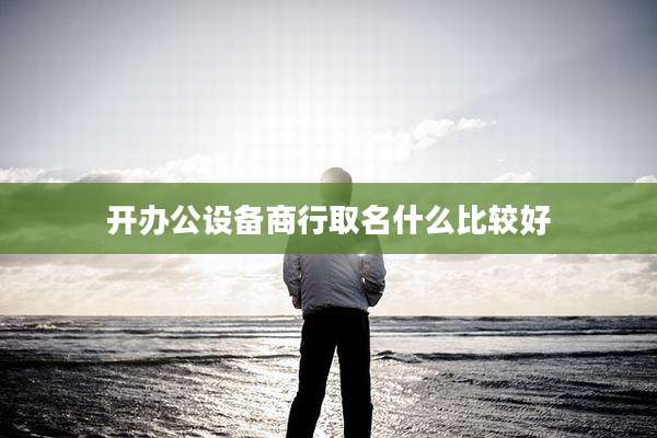 开办公设备商行取名什么比较好
